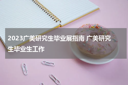 2023广美研究生毕业展指南 广美研究生毕业生工作
