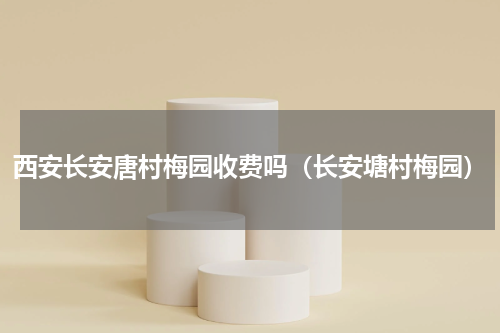西安长安唐村梅园收费吗（长安塘村梅园）