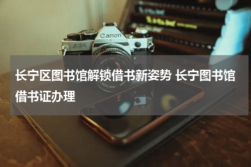 长宁区图书馆解锁借书新姿势 长宁图书馆借书证办理