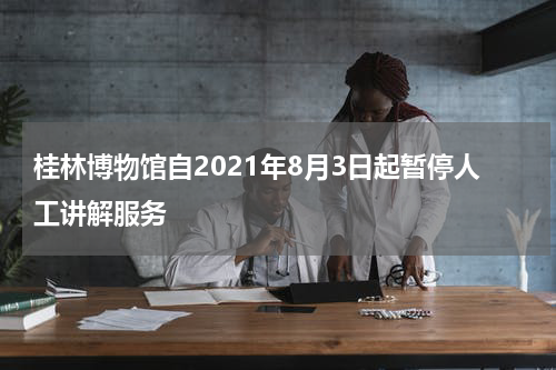 桂林博物馆自2021年8月3日起暂停人工讲解服务