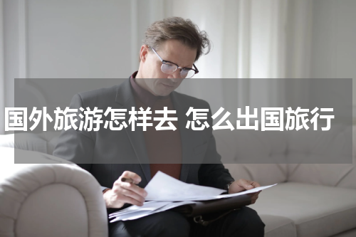 国外旅游怎样去 怎么出国旅行