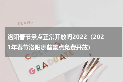 洛阳春节景点正常开放吗2022（2021年春节洛阳哪些景点免费开放）
