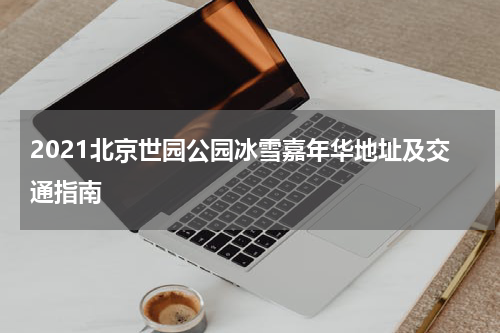 2021北京世园公园冰雪嘉年华地址及交通指南