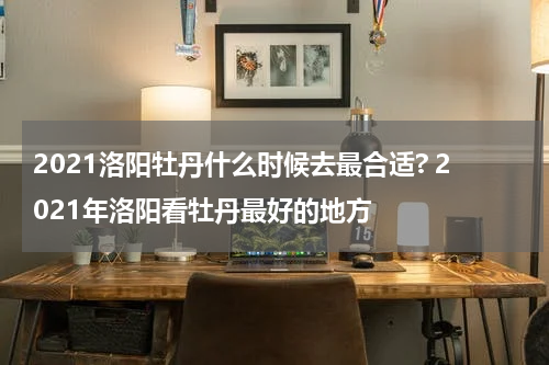 2021洛阳牡丹什么时候去最合适? 2021年洛阳看牡丹最好的地方
