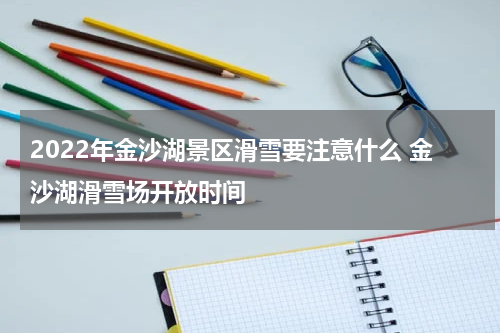 2022年金沙湖景区滑雪要注意什么 金沙湖滑雪场开放时间