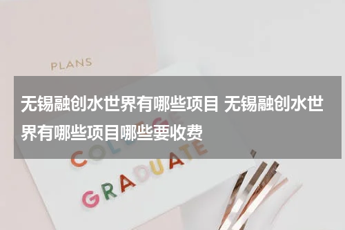 无锡融创水世界有哪些项目 无锡融创水世界有哪些项目哪些要收费
