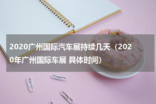 2020广州国际汽车展持续几天（2020年广州国际车展 具体时间）