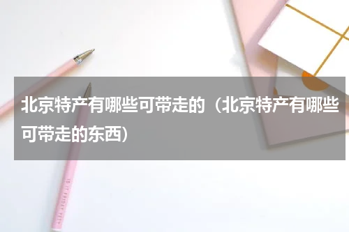 北京特产有哪些可带走的（北京特产有哪些可带走的东西）