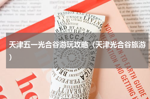 天津五一光合谷游玩攻略（天津光合谷旅游）