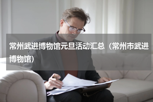 常州武进博物馆元旦活动汇总（常州市武进博物馆）