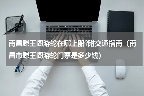 南昌滕王阁游轮在哪上船?附交通指南（南昌市滕王阁游轮门票是多少钱）