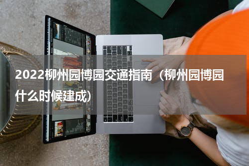 2022柳州园博园交通指南（柳州园博园什么时候建成）