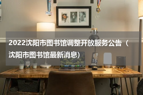 2022沈阳市图书馆调整开放服务公告（沈阳市图书馆最新消息）