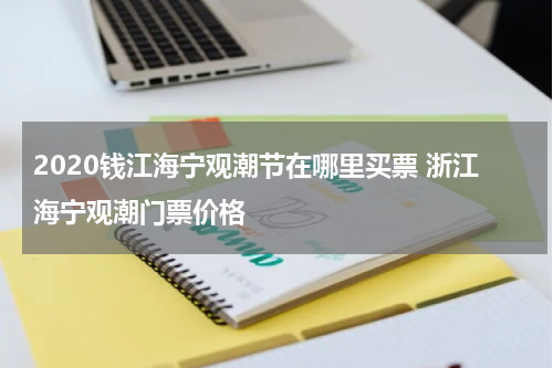 2020钱江海宁观潮节在哪里买票 浙江海宁观潮门票价格