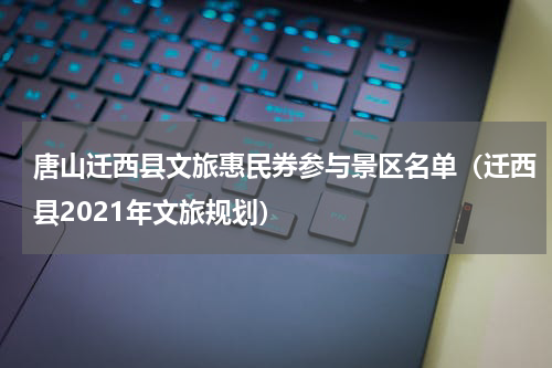 唐山迁西县文旅惠民券参与景区名单（迁西县2021年文旅规划）