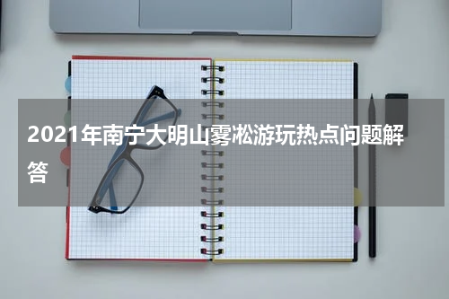 2021年南宁大明山雾凇游玩热点问题解答
