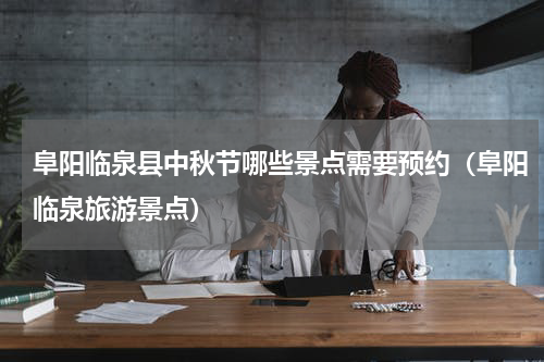 阜阳临泉县中秋节哪些景点需要预约（阜阳临泉旅游景点）