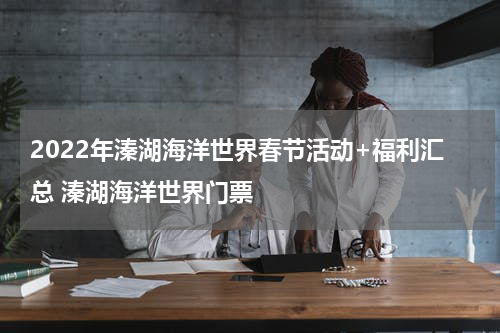 2022年溱湖海洋世界春节活动+福利汇总 溱湖海洋世界门票