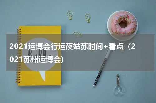 2021运博会行运夜姑苏时间+看点（2021苏州运博会）
