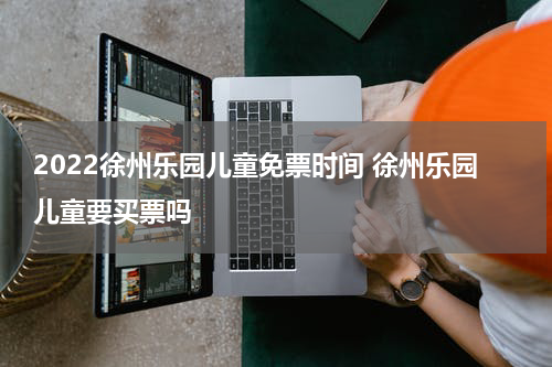 2022徐州乐园儿童免票时间 徐州乐园儿童要买票吗