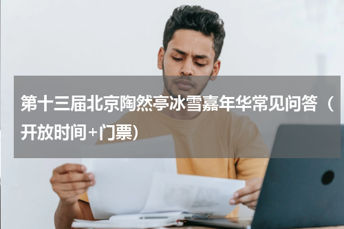 第十三届北京陶然亭冰雪嘉年华常见问答（开放时间+门票）