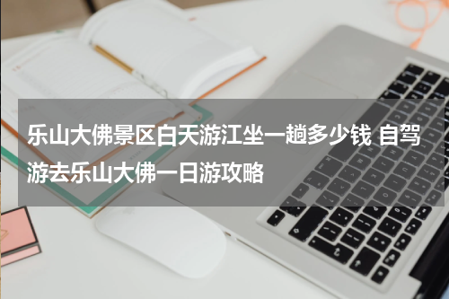 乐山大佛景区白天游江坐一趟多少钱 自驾游去乐山大佛一日游攻略