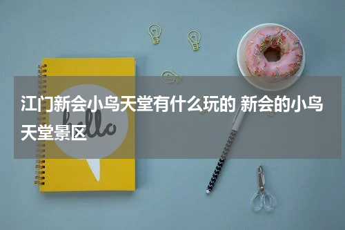 江门新会小鸟天堂有什么玩的 新会的小鸟天堂景区