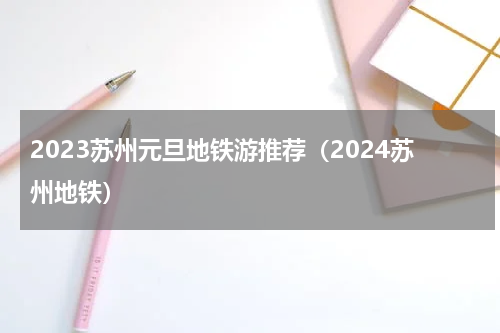 2023苏州元旦地铁游推荐（2024苏州地铁）