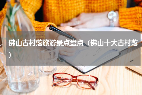 佛山古村落旅游景点盘点（佛山十大古村落）