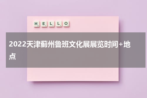 2022天津蓟州鲁班文化展展览时间+地点