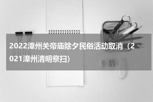 2022漳州关帝庙除夕民俗活动取消（2021漳州清明祭扫）