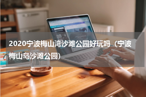 2020宁波梅山湾沙滩公园好玩吗（宁波梅山岛沙滩公园）