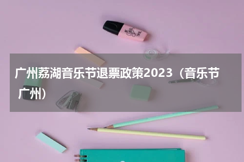广州荔湖音乐节退票政策2023（音乐节 广州）