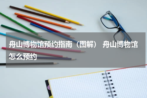 舟山博物馆预约指南（图解） 舟山博物馆怎么预约