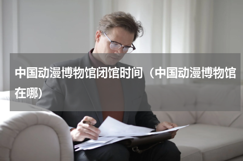 中国动漫博物馆闭馆时间（中国动漫博物馆在哪）