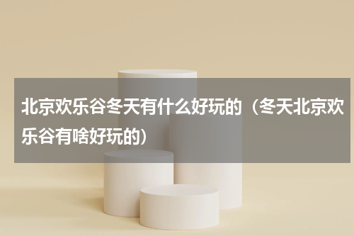 北京欢乐谷冬天有什么好玩的（冬天北京欢乐谷有啥好玩的）