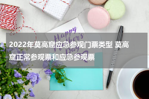 2022年莫高窟应急参观门票类型 莫高窟正常参观票和应急参观票