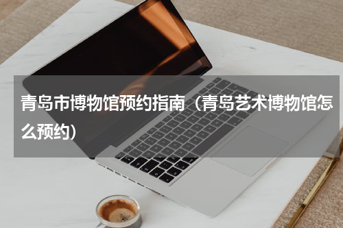青岛市博物馆预约指南（青岛艺术博物馆怎么预约）