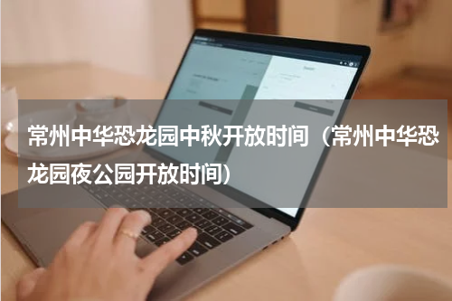 常州中华恐龙园中秋开放时间（常州中华恐龙园夜公园开放时间）