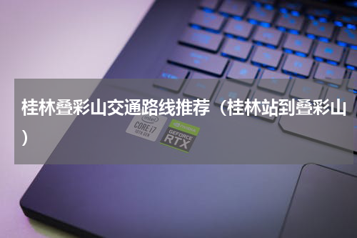 桂林叠彩山交通路线推荐（桂林站到叠彩山）