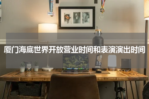 厦门海底世界开放营业时间和表演演出时间
