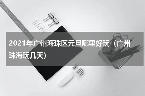 2021年广州海珠区元旦哪里好玩（广州珠海玩几天）