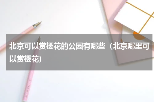 北京可以赏樱花的公园有哪些（北京哪里可以赏樱花）