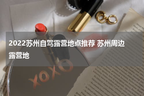 2022苏州自驾露营地点推荐 苏州周边露营地