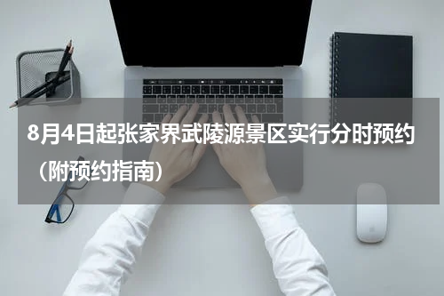 8月4日起张家界武陵源景区实行分时预约（附预约指南）