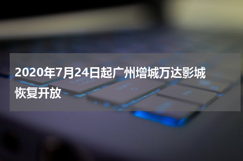 2020年7月24日起广州增城万达影城恢复开放