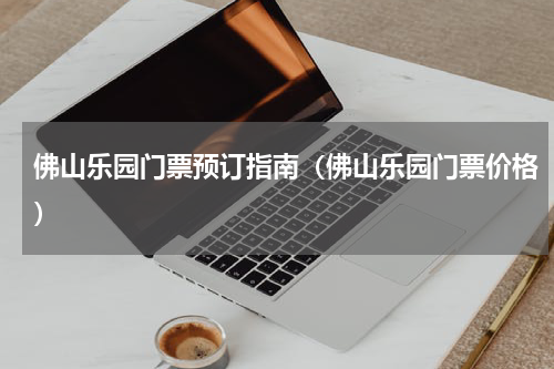 佛山乐园门票预订指南（佛山乐园门票价格）
