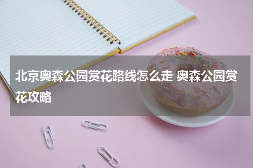 北京奥森公园赏花路线怎么走 奥森公园赏花攻略