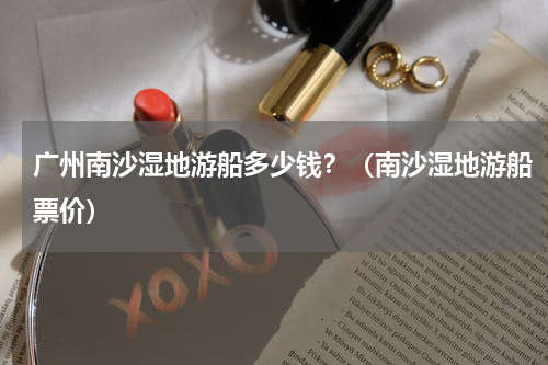 广州南沙湿地游船多少钱？（南沙湿地游船票价）