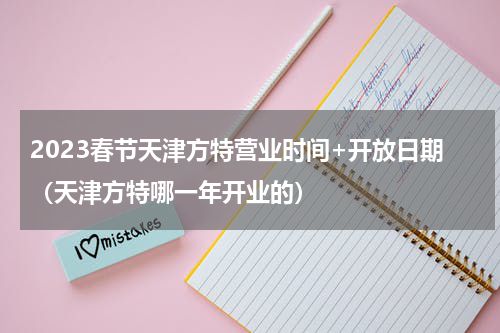 2023春节天津方特营业时间+开放日期（天津方特哪一年开业的）